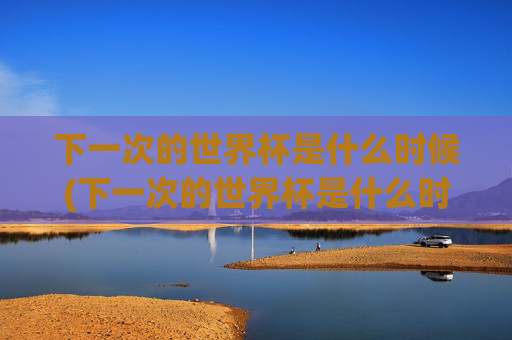 下一次的世界杯是什么时候(下一次的世界杯是什么时候开始)