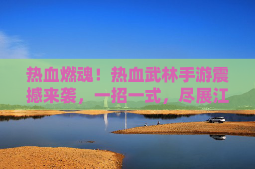 热血燃魂!热血武林手游震撼来袭,一招一式,尽展江湖豪情,热血燃魂!热血武林手游震撼来袭,一招一式,尽展江湖豪情