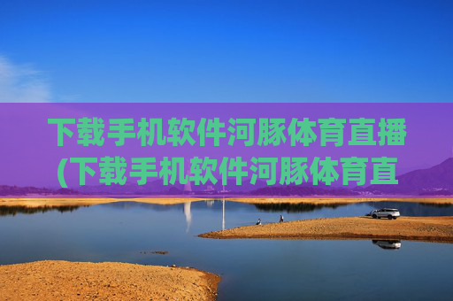 下载手机软件河豚体育直播(下载手机软件河豚体育直播app)