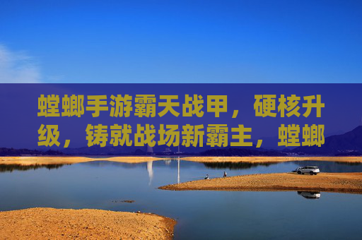 螳螂手游霸天战甲，硬核升级，铸就战场新霸主，螳螂手游霸天战甲硬核升级 铸就战场新霸主