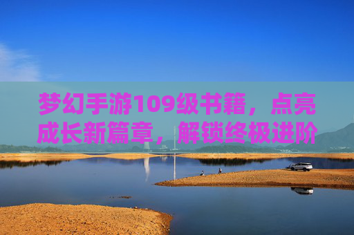 梦幻手游109级书籍，点亮成长新篇章，解锁终极进阶秘籍，梦幻手游109级书籍，点亮成长新篇章，解锁终极进阶秘籍
