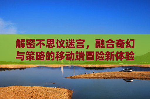 解密不思议迷宫,融合奇幻与策略的移动端冒险新体验