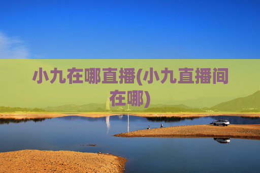 小九在哪直播(小九直播间在哪)