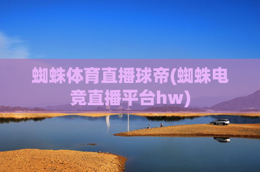 蜘蛛体育直播球帝(蜘蛛电竞直播平台hw)