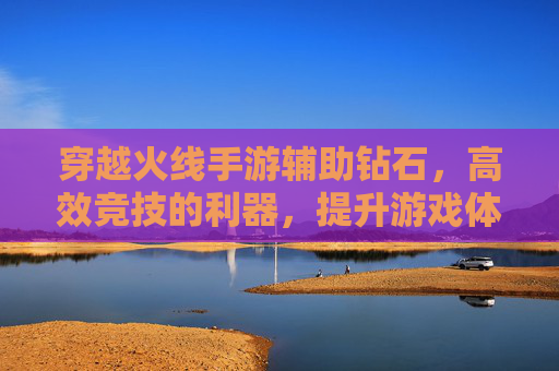 穿越火线手游辅助钻石,高效竞技的利器,提升游戏体验的加速键,穿越火线手游辅助钻石,高效竞技利器,提升游戏体验的加速键
