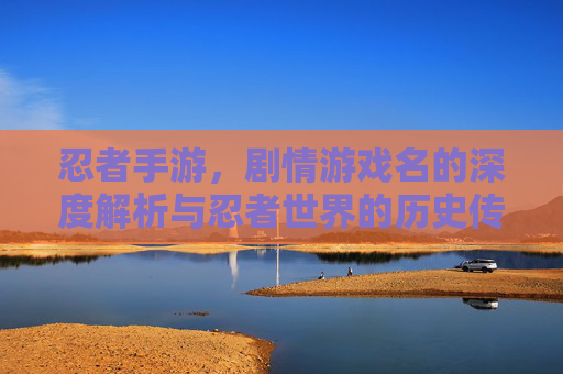 忍者手游，剧情游戏名的深度解析与忍者世界的历史传承，忍者手游，剧情游戏名的深度解析与忍者世界的历史传承