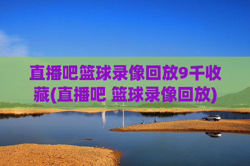 直播吧篮球录像回放9千收藏(直播吧 篮球录像回放)