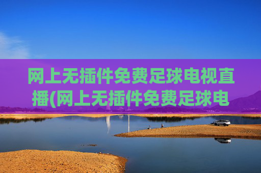 网上无插件免费足球电视直播(网上无插件免费足球电视直播app)