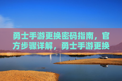 勇士手游更换密码指南，官方步骤详解，勇士手游更换密码指南，官方步骤详解