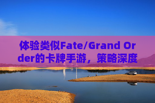 体验类似Fate/Grand Order的卡牌手游,策略深度与角色养成的新维度,体验Fate风格卡牌手游,策略深度与角色养成的新维度
