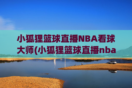 小狐狸篮球直播NBA看球大师(小狐狸篮球直播nba看球大师是谁)