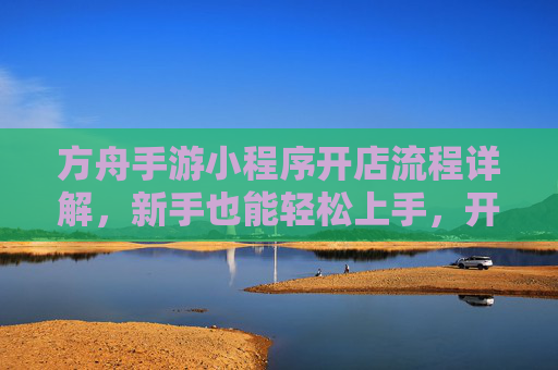 方舟手游小程序开店流程详解，新手也能轻松上手，开启游戏电商新篇章，方舟手游小程序开店流程详解，新手轻松上手，开启游戏电商新篇章