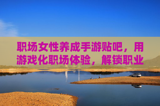 职场女性养成手游贴吧，用游戏化职场体验，解锁职业进阶的趣味成长路径，职场女性养成手游贴吧，用游戏化职场体验解锁职业进阶的趣味成长路径
