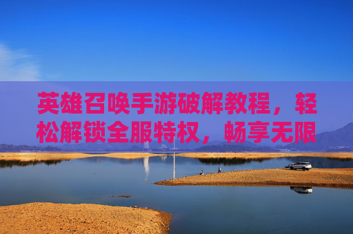 英雄召唤手游破解教程,轻松解锁全服特权,畅享无限乐趣,英雄召唤手游破解教程,轻松解锁全服特权,畅享无限乐趣