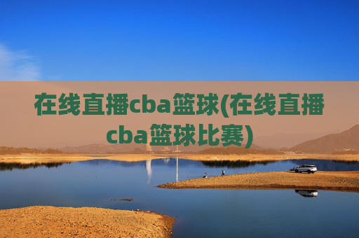 在线直播cba篮球(在线直播cba篮球比赛)