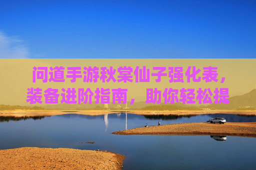 问道手游秋棠仙子强化表，装备进阶指南，助你轻松提升战力，问道手游秋棠仙子强化表与装备进阶指南，助你轻松提升战力