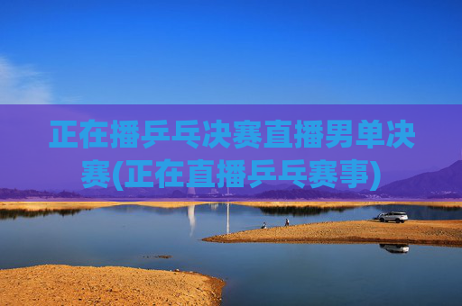 正在播乒乓决赛直播男单决赛(正在直播乒乓赛事)