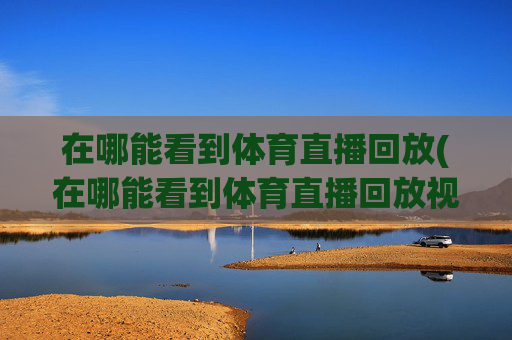 在哪能看到体育直播回放(在哪能看到体育直播回放视频)