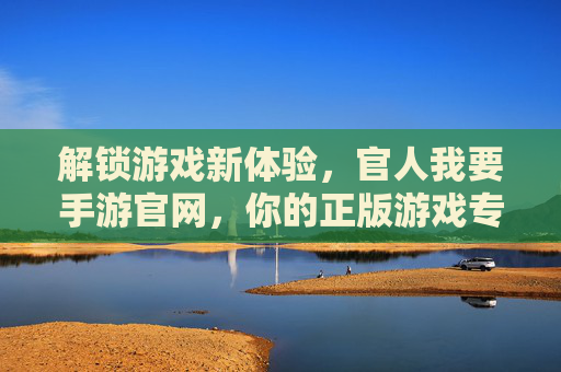 解锁游戏新体验，官人我要手游官网，你的正版游戏专属通道，解锁游戏新体验，官人我要手游官网，你的正版游戏专属通道