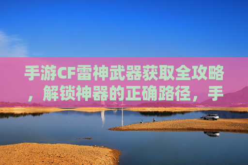 手游CF雷神武器获取全攻略，解锁神器的正确路径，手游CF雷神武器获取全攻略，解锁神器的正确路径