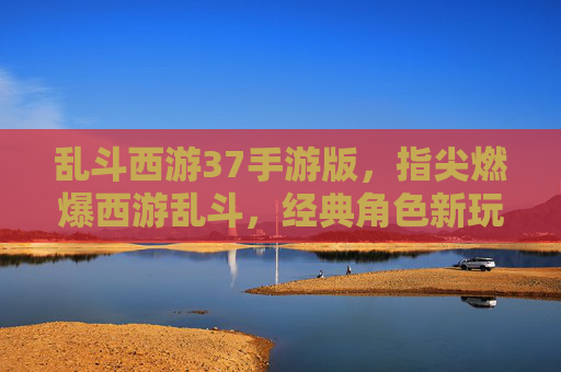乱斗西游37手游版,指尖燃爆西游乱斗,经典角色新玩法,尽享欢乐冒险!乱斗西游37手游版,指尖燃爆西游乱斗,经典角色新玩法,尽享欢乐冒险!
