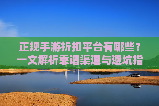 正规手游折扣平台有哪些？一文解析靠谱渠道与避坑指南，正规手游折扣平台有哪些？一文解析靠谱渠道与避坑指南