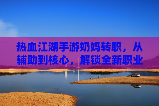 热血江湖手游奶妈转职,从辅助到核心,解锁全新职业魅力,热血江湖手游奶妈转职,从辅助到核心,解锁全新职业魅力