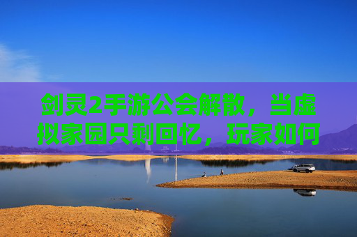 剑灵2手游公会解散，当虚拟家园只剩回忆，玩家如何面对破碎的羁绊？剑灵2手游公会解散，玩家如何面对虚拟家园的破碎羁绊？