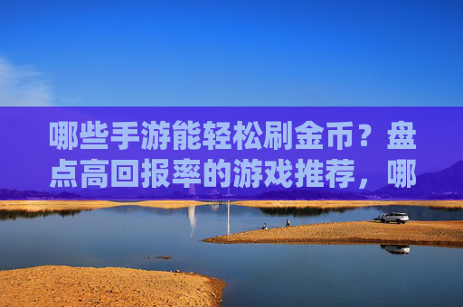 哪些手游能轻松刷金币?盘点高回报率的游戏推荐,哪些手游能轻松刷金币?盘点高回报率的游戏推荐