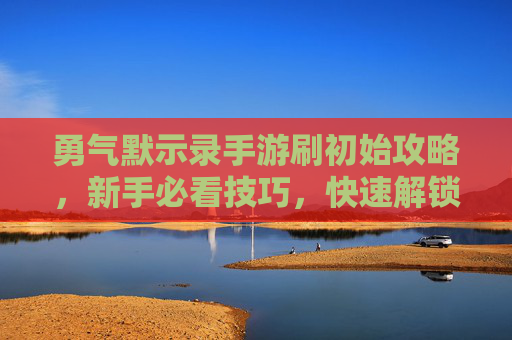 勇气默示录手游刷初始攻略,新手必看技巧,快速解锁顶级初始,勇气默示录手游刷初始攻略,新手必看技巧,快速解锁顶级初始