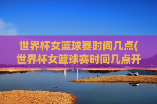 世界杯女篮球赛时间几点(世界杯女篮球赛时间几点开始)