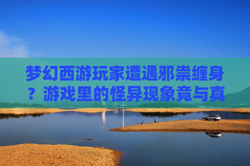 梦幻西游玩家遭遇邪祟缠身？游戏里的怪异现象竟与真实灵异事件有关？梦幻西游玩家遭遇邪祟？游戏里的怪异现象竟与真实灵异事件有关？