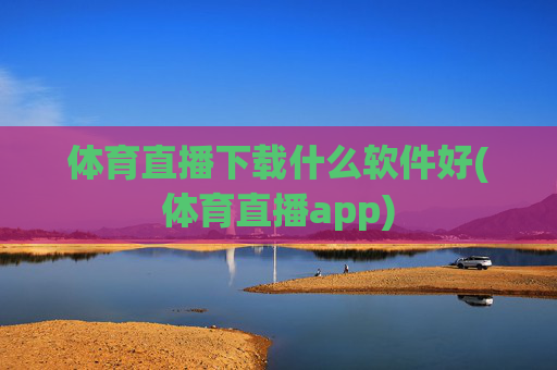 体育直播下载什么软件好(体育直播app)
