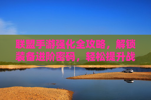 联盟手游强化全攻略，解锁装备进阶密码，轻松提升战斗力，联盟手游装备强化全攻略，解锁进阶密码，轻松提升战斗力