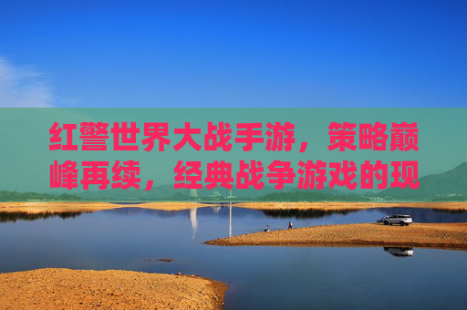 红警世界大战手游,策略巅峰再续,经典战争游戏的现代重生,红警世界大战手游,策略巅峰再续,经典战争游戏的现代重生