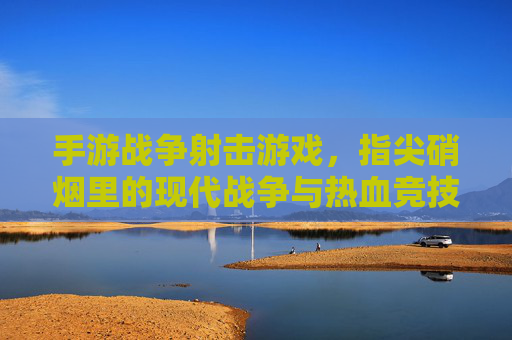 手游战争射击游戏,指尖硝烟里的现代战争与热血竞技,手游战争射击游戏,指尖硝烟里的现代战争与热血竞技