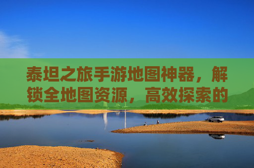 泰坦之旅手游地图神器，解锁全地图资源，高效探索的终极工具，泰坦之旅手游地图神器，解锁全地图资源，高效探索的终极工具