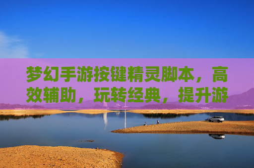 梦幻手游按键精灵脚本，高效辅助，玩转经典，提升游戏体验，梦幻手游按键精灵脚本，高效辅助，玩转经典，提升游戏体验