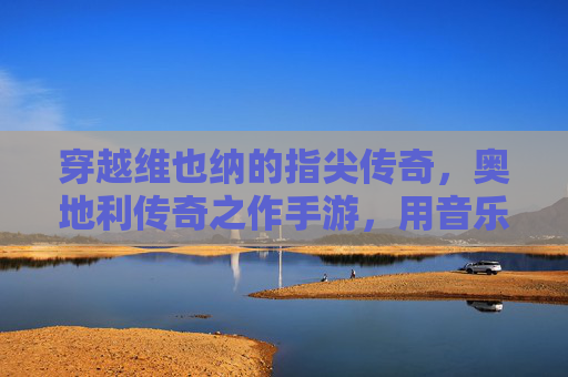 穿越维也纳的指尖传奇,奥地利传奇之作手游,用音乐与建筑唤醒历史回响,穿越维也纳的指尖传奇,奥地利传奇之作手游,用音乐与建筑唤醒历史回响