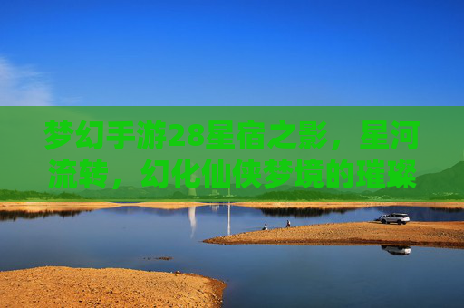 梦幻手游28星宿之影,星河流转,幻化仙侠梦境的璀璨星图,梦幻手游28星宿之影,星河流转,幻化仙侠梦境的璀璨星图