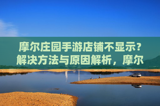 摩尔庄园手游店铺不显示？解决方法与原因解析，摩尔庄园手游店铺不显示？解决方法与原因解析