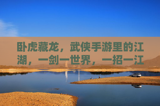 卧虎藏龙，武侠手游里的江湖，一剑一世界，一招一江湖，卧虎藏龙，武侠手游里的江湖，一剑一世界，一招一江湖