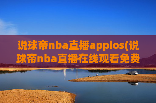 说球帝nba直播appios(说球帝nba直播在线观看免费说球帝)
