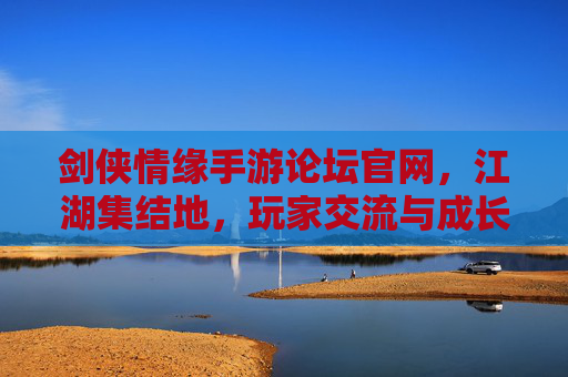 剑侠情缘手游论坛官网，江湖集结地，玩家交流与成长的温馨港湾，剑侠情缘手游论坛官网，江湖集结地，玩家交流与成长的温馨港湾