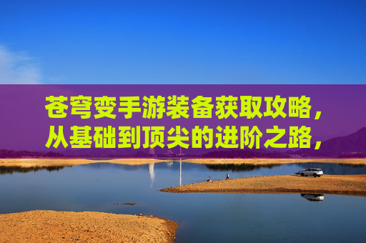 苍穹变手游装备获取攻略，从基础到顶尖的进阶之路，苍穹变手游装备获取攻略，从基础到顶尖的进阶之路