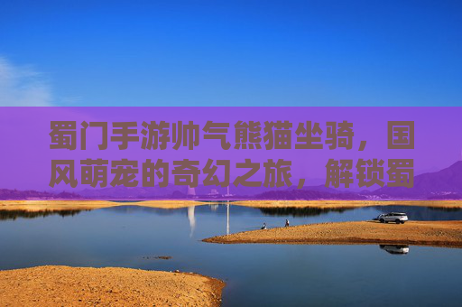 蜀门手游帅气熊猫坐骑，国风萌宠的奇幻之旅，解锁蜀门世界的新篇章，蜀门手游帅气熊猫坐骑，国风萌宠的奇幻之旅，解锁蜀门世界的新篇章
