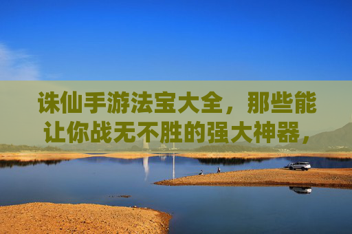 诛仙手游法宝大全,那些能让你战无不胜的强大神器,诛仙手游法宝大全,那些能让你战无不胜的强大神器