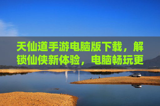 天仙道手游电脑版下载,解锁仙侠新体验,电脑畅玩更爽!天仙道手游电脑版下载,解锁仙侠新体验,电脑畅玩更爽!