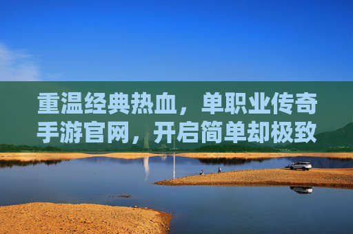 重温经典热血，单职业传奇手游官网，开启简单却极致的游戏体验，单职业传奇手游官网，重温经典热血，开启简单却极致的游戏体验