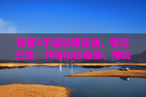 神武4手游结婚活动，情定三生，共筑仙侣奇缘，神武4手游结婚活动，情定三生，共筑仙侣奇缘